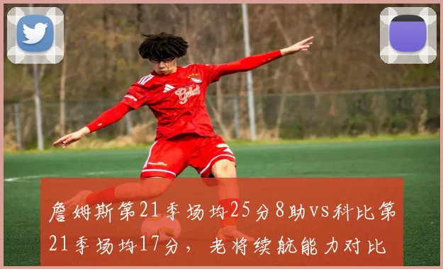 詹姆斯第21季场均25分8助vs科比第21季场均17分，老将续航能力对比鲜明