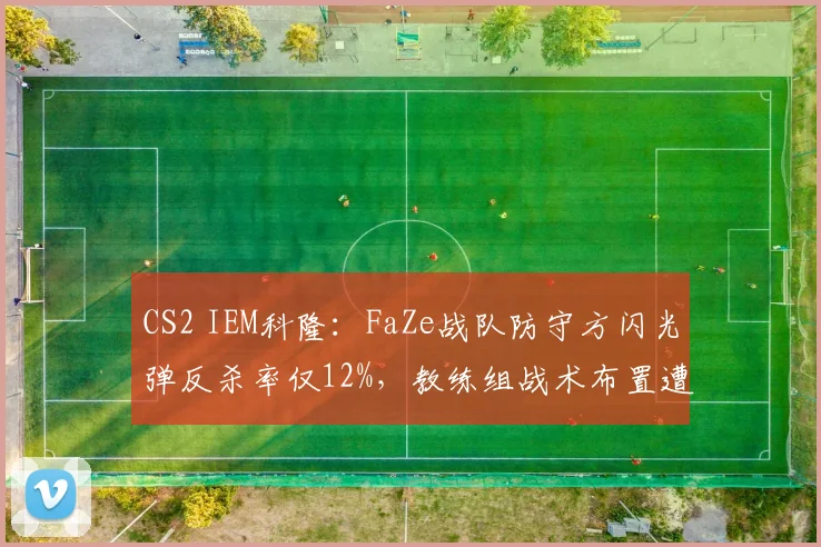 CS2 IEM科隆：FaZe战队防守方闪光弹反杀率仅12%，教练组战术布置遭社区炮轰？