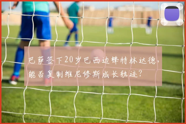 巴萨签下20岁巴西边锋特林达德，能否复制维尼修斯成长轨迹？