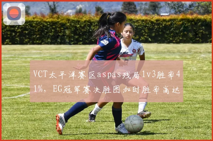 VCT太平洋赛区aspas残局1v3胜率41%，EG冠军赛决胜图加时胜率高达72%__br_
