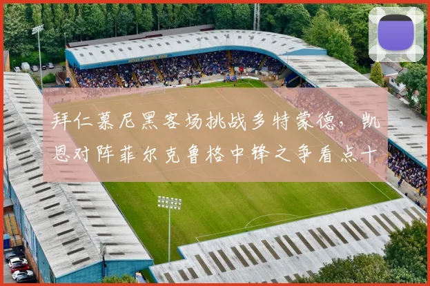 拜仁慕尼黑客场挑战多特蒙德，凯恩对阵菲尔克鲁格中锋之争看点十足