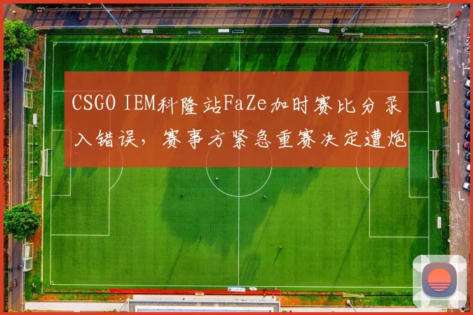 CSGO IEM科隆站FaZe加时赛比分录入错误，赛事方紧急重赛决定遭炮轰