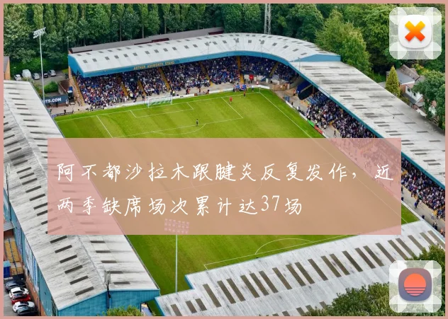 阿不都沙拉木跟腱炎反复发作，近两季缺席场次累计达37场