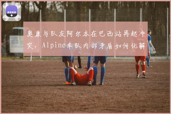 奥康与队友阿尔本在巴西站再起冲突，Alpine车队内部矛盾如何化解？