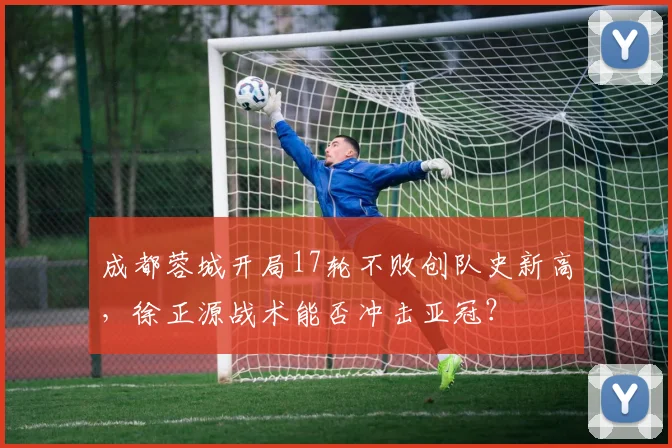 成都蓉城开局17轮不败创队史新高，徐正源战术能否冲击亚冠？