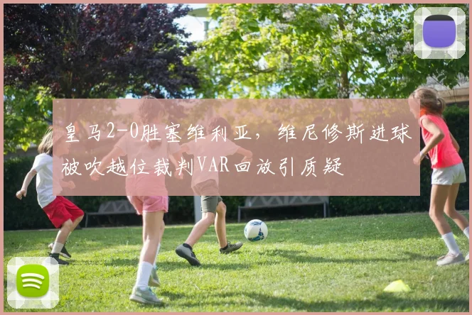 皇马2-0胜塞维利亚，维尼修斯进球被吹越位裁判VAR回放引质疑