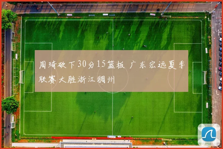 周琦砍下30分15篮板 广东宏远夏季联赛大胜浙江稠州