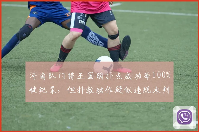 河南队门将王国明扑点成功率100%破纪录，但扑救动作疑似违规未判